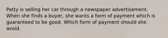 Patty is selling her car through a newspaper advertisement. When she finds a buyer, she wants a form of payment which is guaranteed to be good. Which form of payment should she avoid.