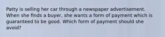 Patty is selling her car through a newspaper advertisement. When she ﬁnds a buyer, she wants a form of payment which is guaranteed to be good. Which form of payment should she avoid?