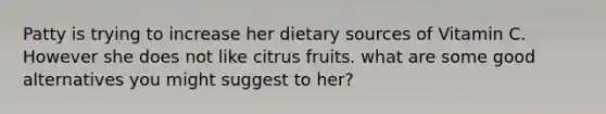 Patty is trying to increase her dietary sources of Vitamin C. However she does not like citrus fruits. what are some good alternatives you might suggest to her?