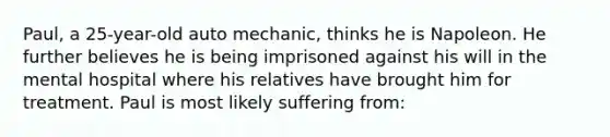 Paul, a 25-year-old auto mechanic, thinks he is Napoleon. He further believes he is being imprisoned against his will in the mental hospital where his relatives have brought him for treatment. Paul is most likely suffering from: