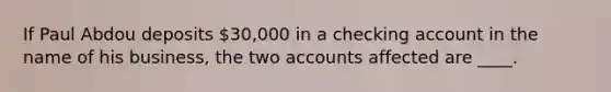 If Paul Abdou deposits 30,000 in a checking account in the name of his business, the two accounts affected are ____.