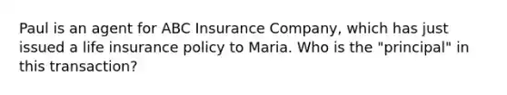 Paul is an agent for ABC Insurance Company, which has just issued a life insurance policy to Maria. Who is the "principal" in this transaction?