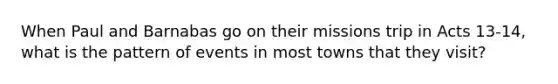 When Paul and Barnabas go on their missions trip in Acts 13-14, what is the pattern of events in most towns that they visit?