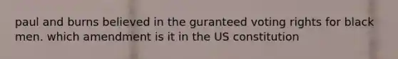 paul and burns believed in the guranteed voting rights for black men. which amendment is it in the US constitution