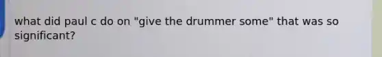 what did paul c do on "give the drummer some" that was so significant?