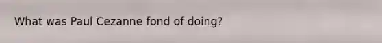 What was Paul Cezanne fond of doing?