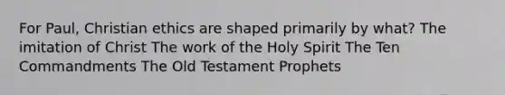 For Paul, Christian ethics are shaped primarily by what? The imitation of Christ The work of the Holy Spirit The Ten Commandments The Old Testament Prophets