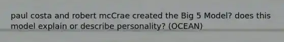 paul costa and robert mcCrae created the Big 5 Model? does this model explain or describe personality? (OCEAN)