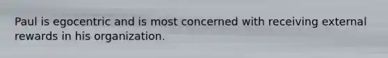 Paul is egocentric and is most concerned with receiving external rewards in his organization.