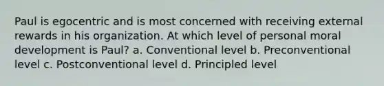 Paul is egocentric and is most concerned with receiving external rewards in his organization. At which level of personal moral development is Paul? a. Conventional level b. Preconventional level c. Postconventional level d. Principled level