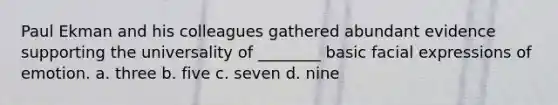 Paul Ekman and his colleagues gathered abundant evidence supporting the universality of ________ basic facial expressions of emotion. a. three b. five c. seven d. nine