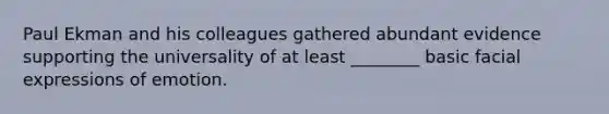 Paul Ekman and his colleagues gathered abundant evidence supporting the universality of at least ________ basic facial expressions of emotion.