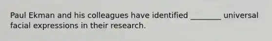 Paul Ekman and his colleagues have identified ________ universal facial expressions in their research.