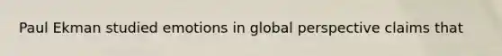 Paul Ekman studied emotions in global perspective claims that