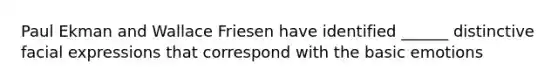 Paul Ekman and Wallace Friesen have identified ______ distinctive facial expressions that correspond with the basic emotions