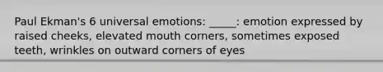 Paul Ekman's 6 universal emotions: _____: emotion expressed by raised cheeks, elevated mouth corners, sometimes exposed teeth, wrinkles on outward corners of eyes