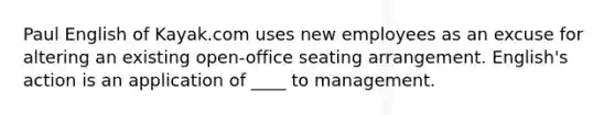 Paul English of Kayak.com uses new employees as an excuse for altering an existing open-office seating arrangement. English's action is an application of ____ to management.