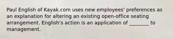 Paul English of Kayak.com uses new employees' preferences as an explanation for altering an existing open-office seating arrangement. English's action is an application of ________ to management.