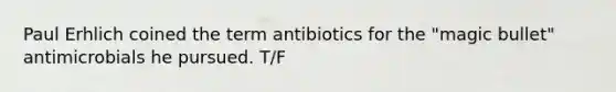 Paul Erhlich coined the term ​antibiotics​ for the "magic bullet" antimicrobials he pursued. T/F