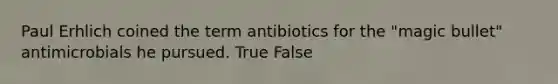 Paul Erhlich coined the term antibiotics for the "magic bullet" antimicrobials he pursued. True False