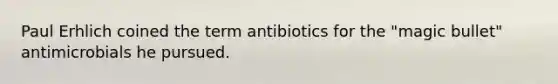 Paul Erhlich coined the term antibiotics for the "magic bullet" antimicrobials he pursued.