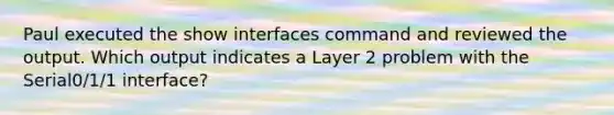 Paul executed the show interfaces command and reviewed the output. Which output indicates a Layer 2 problem with the Serial0/1/1 interface?