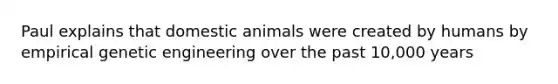 Paul explains that domestic animals were created by humans by empirical genetic engineering over the past 10,000 years