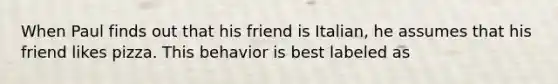 When Paul finds out that his friend is Italian, he assumes that his friend likes pizza. This behavior is best labeled as