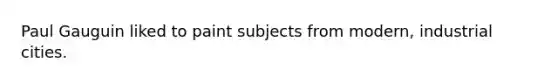 Paul Gauguin liked to paint subjects from modern, industrial cities.