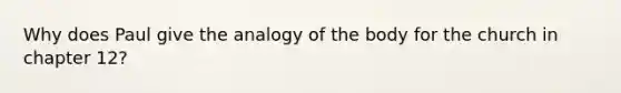 Why does Paul give the analogy of the body for the church in chapter 12?