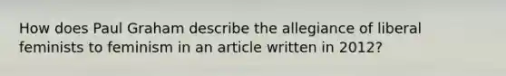 How does Paul Graham describe the allegiance of liberal feminists to feminism in an article written in 2012?