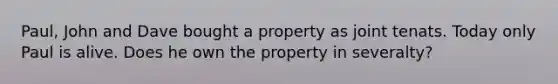 Paul, John and Dave bought a property as joint tenats. Today only Paul is alive. Does he own the property in severalty?