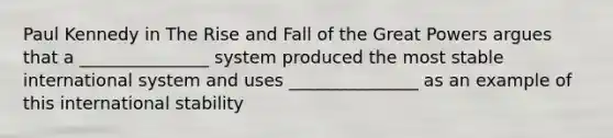 Paul Kennedy in The Rise and Fall of the Great Powers argues that a _______________ system produced the most stable international system and uses _______________ as an example of this international stability