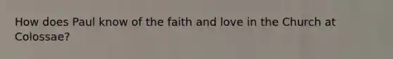 How does Paul know of the faith and love in the Church at Colossae?