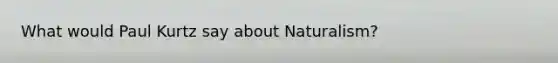 What would Paul Kurtz say about Naturalism?