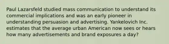 Paul Lazarsfeld studied mass communication to understand its commercial implications and was an early pioneer in understanding persuasion and advertising. Yankelovich Inc. estimates that the average urban American now sees or hears how many advertisements and brand exposures a day?