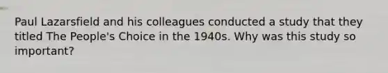 Paul Lazarsfield and his colleagues conducted a study that they titled The People's Choice in the 1940s. Why was this study so important?