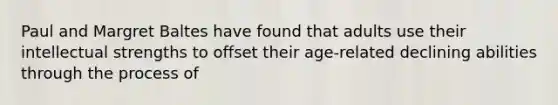 Paul and Margret Baltes have found that adults use their intellectual strengths to offset their age-related declining abilities through the process of