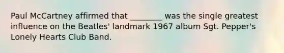 Paul McCartney affirmed that ________ was the single greatest influence on the Beatles' landmark 1967 album Sgt. Pepper's Lonely Hearts Club Band.