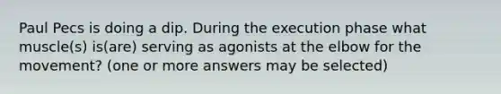 Paul Pecs is doing a dip. During the execution phase what muscle(s) is(are) serving as agonists at the elbow for the movement? (one or more answers may be selected)