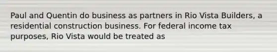 Paul and Quentin do business as partners in Rio Vista Builders, a residential construction business. For federal income tax purposes, Rio Vista would be treated as