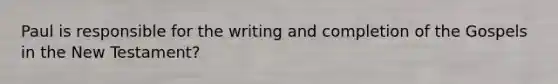 Paul is responsible for the writing and completion of the Gospels in the New Testament?