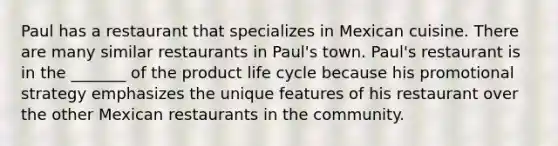 Paul has a restaurant that specializes in Mexican cuisine. There are many similar restaurants in Paul's town. Paul's restaurant is in the _______ of the product life cycle because his promotional strategy emphasizes the unique features of his restaurant over the other Mexican restaurants in the community.