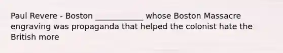 Paul Revere - Boston ____________ whose Boston Massacre engraving was propaganda that helped the colonist hate the British more