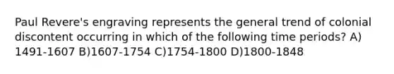 Paul Revere's engraving represents the general trend of colonial discontent occurring in which of the following time periods? A) 1491-1607 B)1607-1754 C)1754-1800 D)1800-1848