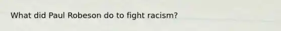 What did Paul Robeson do to fight racism?