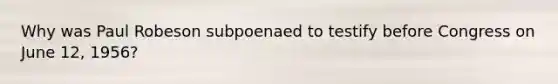 Why was Paul Robeson subpoenaed to testify before Congress on June 12, 1956?