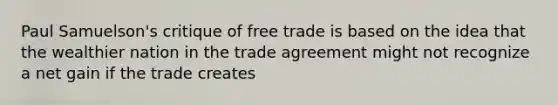 Paul Samuelson's critique of free trade is based on the idea that the wealthier nation in the trade agreement might not recognize a net gain if the trade creates