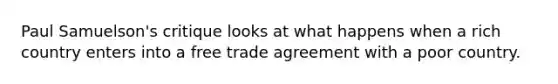 Paul Samuelson's critique looks at what happens when a rich country enters into a free trade agreement with a poor country.