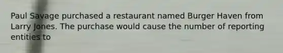 Paul Savage purchased a restaurant named Burger Haven from Larry Jones. The purchase would cause the number of reporting entities to